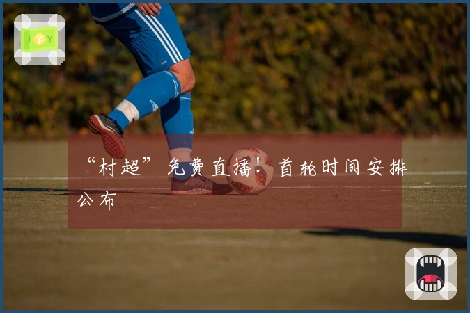 “村超”免费直播！首轮时间安排公布