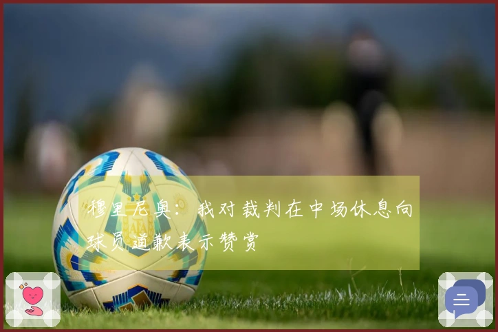 穆里尼奥：我对裁判在中场休息向球员道歉表示赞赏
