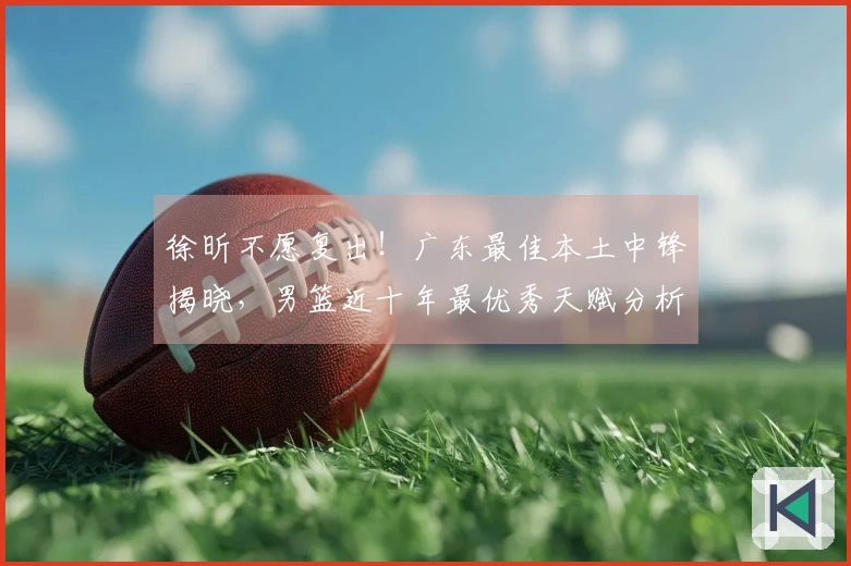 徐昕不愿复出！广东最佳本土中锋揭晓，男篮近十年最优秀天赋分析