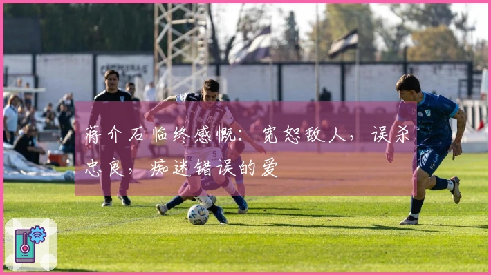 蒋介石临终感慨：宽恕敌人，误杀忠良，痴迷错误的爱