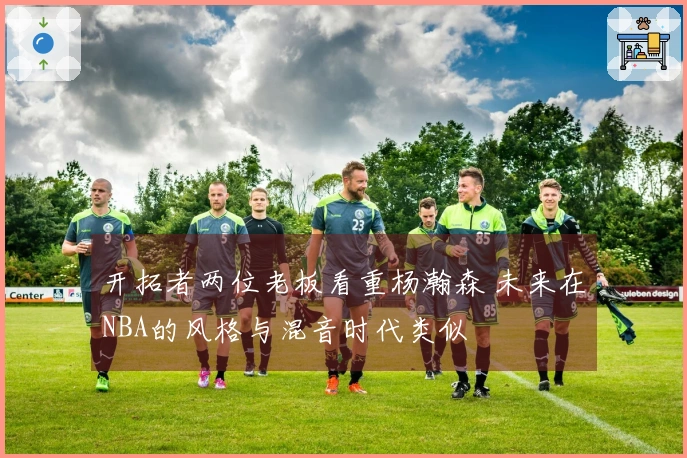 开拓者两位老板看重杨瀚森 未来在NBA的风格与混音时代类似