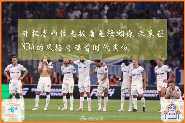 开拓者两位老板看重杨瀚森 未来在NBA的风格与混音时代类似