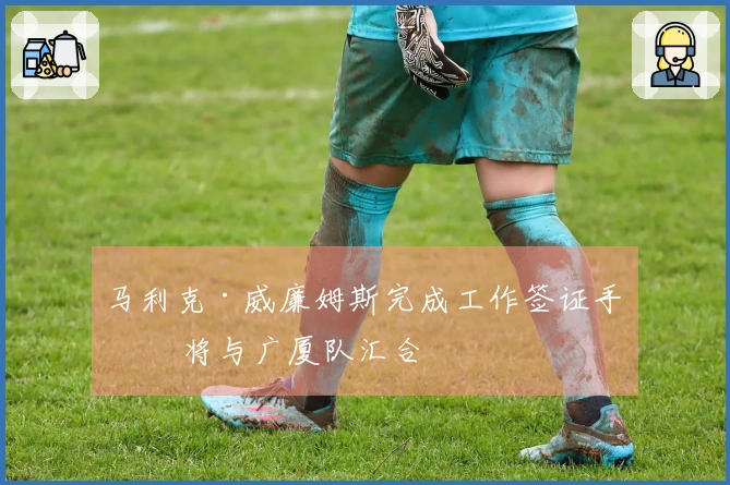 马利克·威廉姆斯完成工作签证手续 将与广厦队汇合