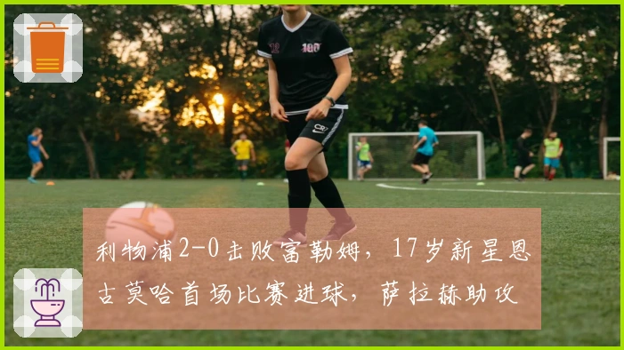 利物浦2-0击败富勒姆，17岁新星恩古莫哈首场比赛进球，萨拉赫助攻