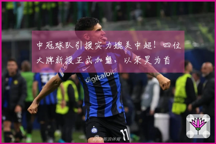 中冠球队引援实力媲美中超！四位大牌新援正式加盟，以荣昊为首