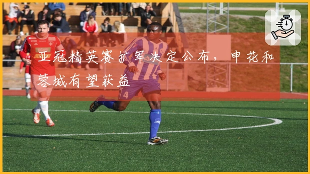 亚冠精英赛扩军决定公布，申花和蓉城有望获益