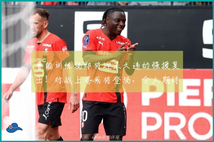 鲁能训练场即将迎来久违的强援复出！对战上港或将登场，令人期待