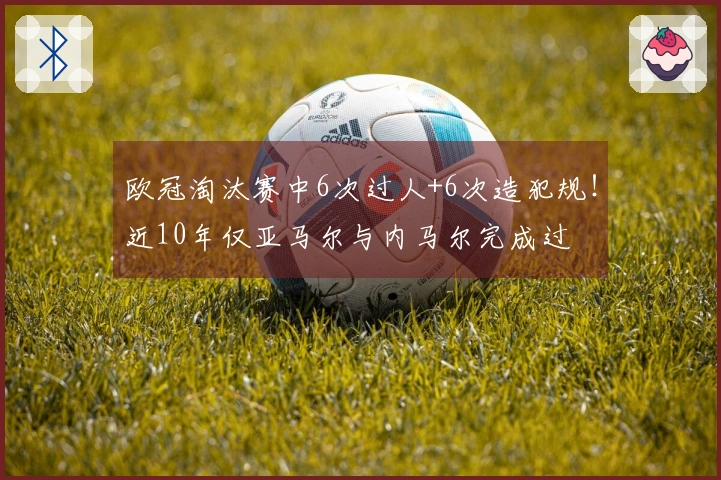 欧冠淘汰赛中6次过人+6次造犯规！近10年仅亚马尔与内马尔完成过
