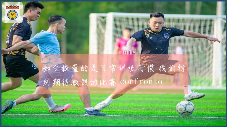 如今较量的是日常训练习惯 我们特别期待激烈的比赛 confronto