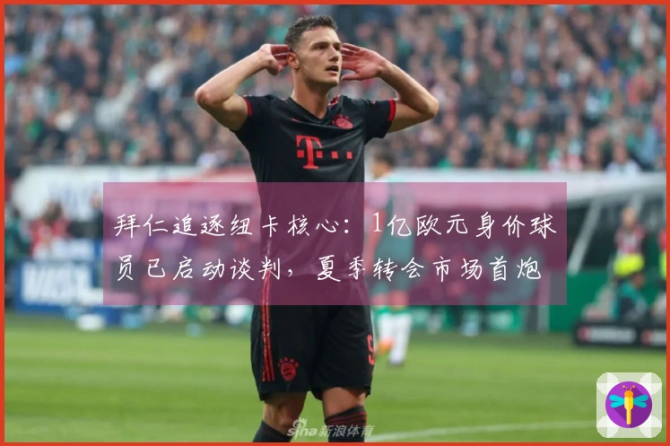 拜仁追逐纽卡核心：1亿欧元身价球员已启动谈判，夏季转会市场首炮打响