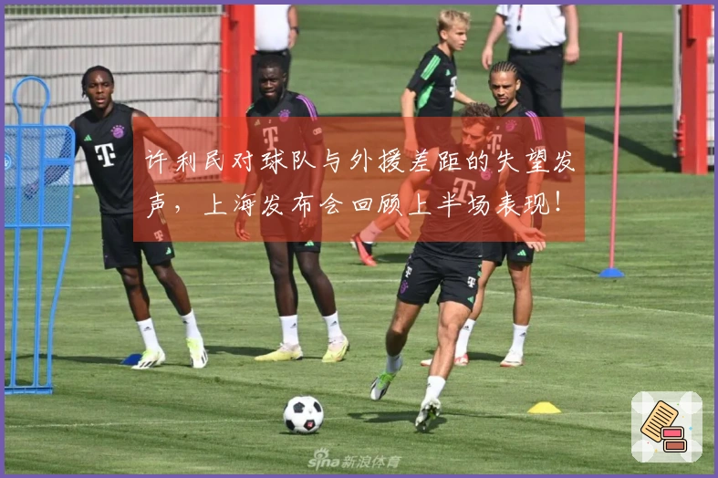 许利民对球队与外援差距的失望发声，上海发布会回顾上半场表现！