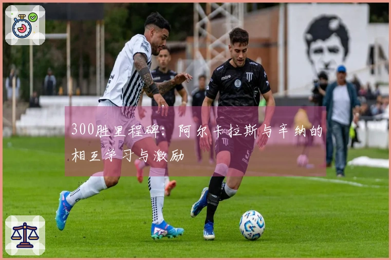 300胜里程碑：阿尔卡拉斯与辛纳的相互学习与激励
