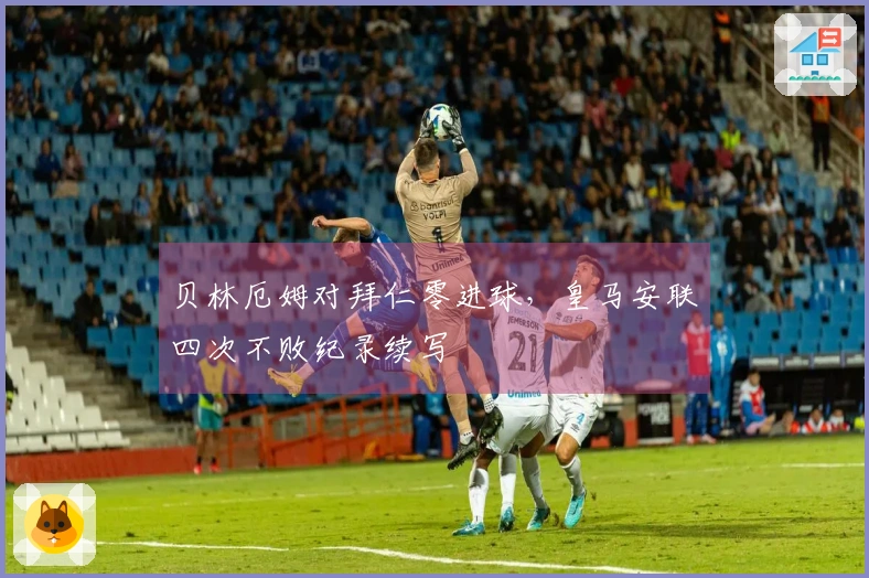 贝林厄姆对拜仁零进球，皇马安联四次不败纪录续写