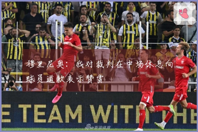 穆里尼奥：我对裁判在中场休息向球员道歉表示赞赏