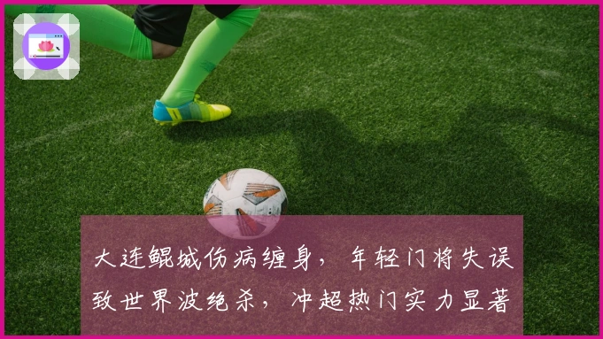 大连鲲城伤病缠身，年轻门将失误致世界波绝杀，冲超热门实力显著！