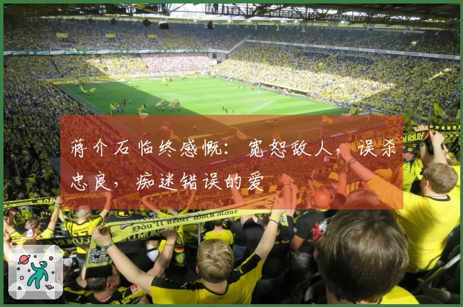 蒋介石临终感慨：宽恕敌人，误杀忠良，痴迷错误的爱