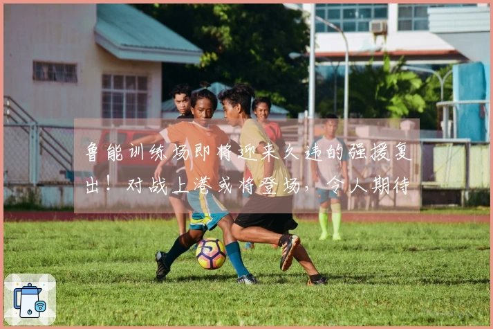 鲁能训练场即将迎来久违的强援复出！对战上港或将登场，令人期待