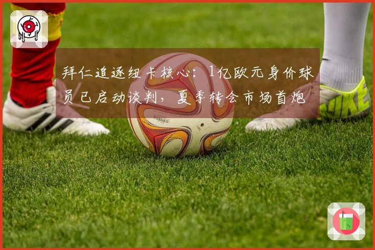 拜仁追逐纽卡核心：1亿欧元身价球员已启动谈判，夏季转会市场首炮打响