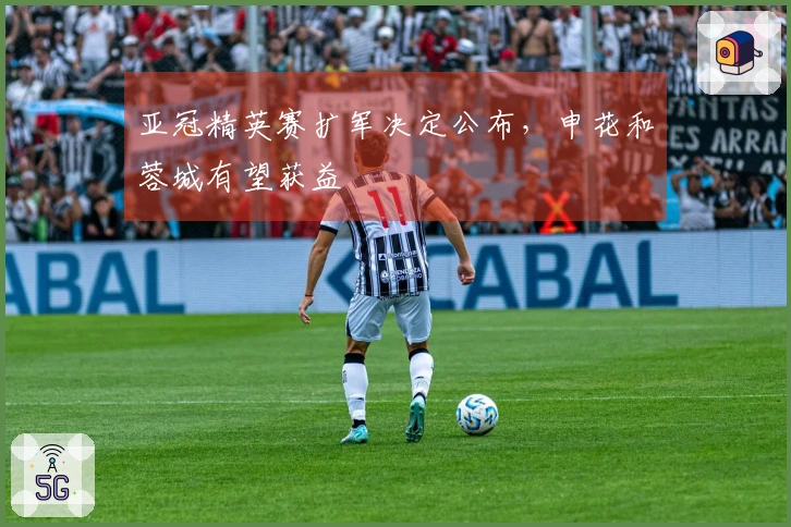 亚冠精英赛扩军决定公布，申花和蓉城有望获益