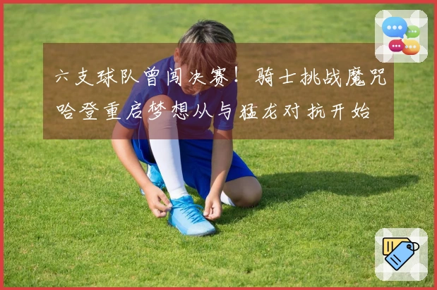 六支球队曾闯决赛！骑士挑战魔咒 哈登重启梦想从与猛龙对抗开始